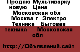  Продаю Мультиварку новую › Цена ­ 1 800 - Московская обл., Москва г. Электро-Техника » Бытовая техника   . Московская обл.